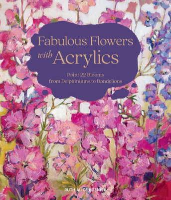 Fabulous Flowers With Acrylics: Paint 22 Blooms From Delphiniums To Dandelions