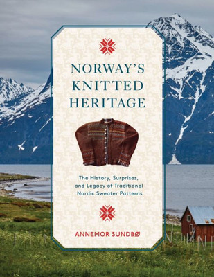 Norway'S Knitted Heritage: The History, Surprises, And Power Of Traditional Nordic Sweater Patterns