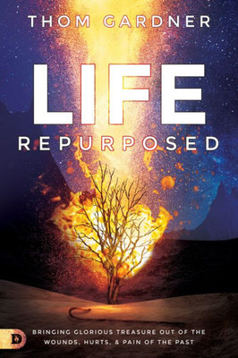 Life Repurposed: Bringing Glorious Treasure Out Of The Wounds, Hurts, And Pain Of The Past