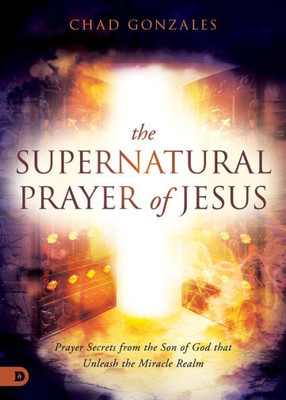 The Supernatural Prayer Of Jesus: Prayer Secrets From The Son Of God That Unleash The Miracle Realm