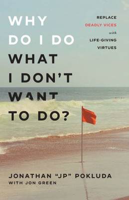 Why Do I Do What I Don'T Want To Do?: Replace Deadly Vices With Life-Giving Virtues (How 10 Biblical Virtues Can Help You Get Unstuck & Overcome The Cycle Of Self-Destructive Bad Habits)
