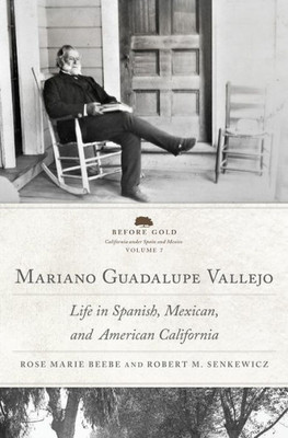 Mariano Guadalupe Vallejo: Life In Spanish, Mexican, And American California (Volume 7) (Before Gold: California Under Spain And Mexico Series)