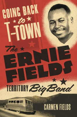Going Back To T-Town: The Ernie Fields Territory Big Band (Volume 2) (Greenwood Cultural Center Series In African Diaspora History And Culture)