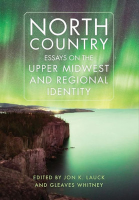 North Country: Essays On The Upper Midwest And Regional Identity