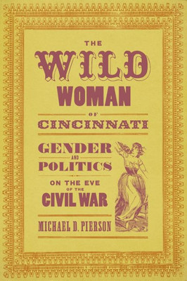 The Wild Woman Of Cincinnati: Gender And Politics On The Eve Of The Civil War