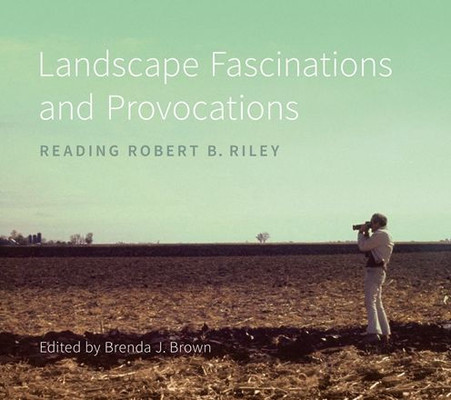 Landscape Fascinations And Provocations: Reading Robert B. Riley (Reading The American Landscape)