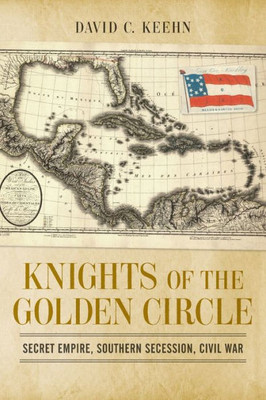 Knights Of The Golden Circle: Secret Empire, Southern Secession, Civil War (Conflicting Worlds: New Dimensions Of The American Civil War)