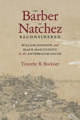 The Barber Of Natchez Reconsidered: William Johnson And Black Masculinity In The Antebellum South (Southern Biography Series)