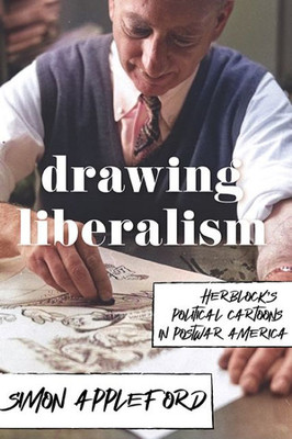 Drawing Liberalism: HerblockS Political Cartoons In Postwar America
