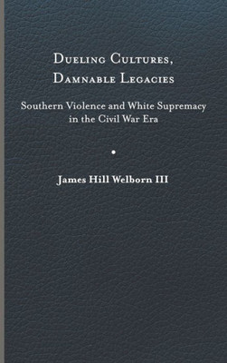 Dueling Cultures, Damnable Legacies: Southern Violence And White Supremacy In The Civil War Era (A Nation Divided: Studies In The Civil War Era)