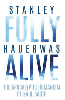 Fully Alive: The Apocalyptic Humanism Of Karl Barth (Richard E. Myers Lectures: Presented By University Baptist Church, Charlottesville)