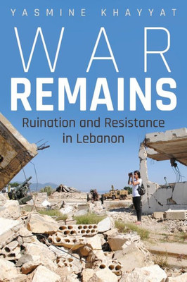 War Remains: Ruination And Resistance In Lebanon (Contemporary Issues In The Middle East)