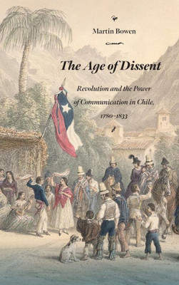 The Age Of Dissent: Revolution And The Power Of Communication In Chile, 17801833 (Diálogos Series)