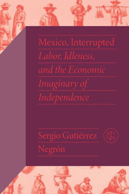 Mexico, Interrupted: Labor, Idleness, And The Economic Imaginary Of Independence (Critical Mexican Studies)