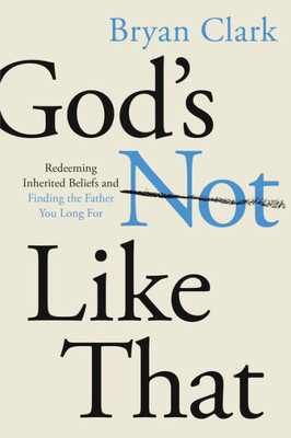 GodS Not Like That: Redeeming Inherited Beliefs And Finding The Father You Long For