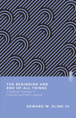 The Beginning And End Of All Things: A Biblical Theology Of Creation And New Creation (Essential Studies In Biblical Theology)