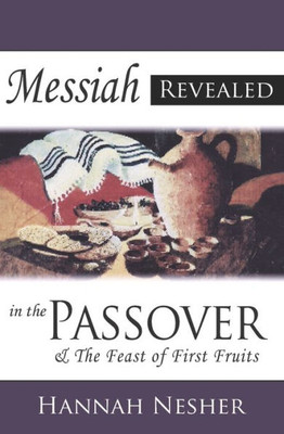 Messiah Revealed In The Passover: & The Feast Of First Fruits