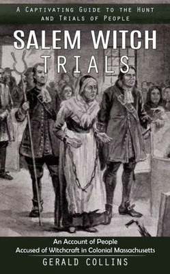 Salem Witch Trials: A Captivating Guide To The Hunt And Trials Of People (An Account Of People Accused Of Witchcraft In Colonial Massachusetts)