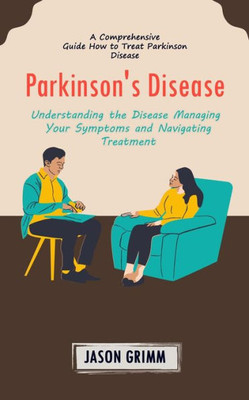 Parkinson'S Disease: A Comprehensive Guide How To Treat Parkinson Disease (Understanding The Disease Managing Your Symptoms And Navigating Treatment)