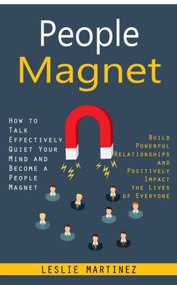 People Magnet: How To Talk Effectively Quiet Your Mind And Become A People Magnet (Build Powerful Relationships And Positively Impact The Lives Of Everyone)