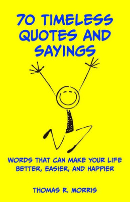 70 Timeless Quotes And Sayings: Words That Can Make Your Life Better, Easier, And Happier