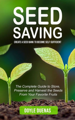 Seed Saving: Create A Seed Bank To Become Self-Sufficient (The Complete Guide To Store, Preserve And Harvest The Seeds From Your Favorite Fruits)