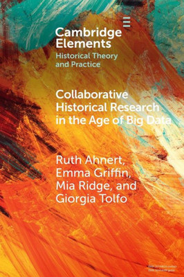 Collaborative Historical Research In The Age Of Big Data (Elements In Historical Theory And Practice)