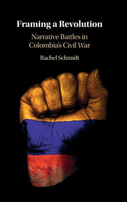 Framing A Revolution: Narrative Battles In Colombia'S Civil War