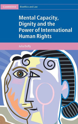 Mental Capacity, Dignity And The Power Of International Human Rights (Cambridge Bioethics And Law)