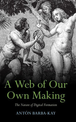 A Web Of Our Own Making: The Nature Of Digital Formation A Web Of Our Own Making: The Nature Of Digital Formation
