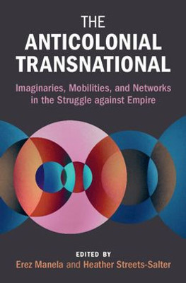 The Anticolonial Transnational: Imaginaries, Mobilities, And Networks In The Struggle Against Empire (Global And International History)