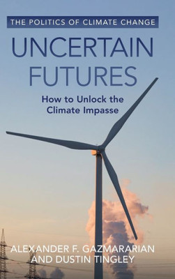 Uncertain Futures: How To Unlock The Climate Impasse (The Politics Of Climate Change)