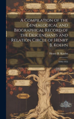 A Compilation Of The Genealogical And Biographical Record Of The Descendants And Relation Circle Of Henry B. Koehn: 1846-1955