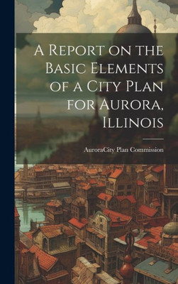 A Report On The Basic Elements Of A City Plan For Aurora, Illinois