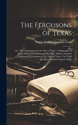 The Fergusons Of Texas; Or, "Two Governors For The Price Of One." A Biography Of James Edward Ferguson And His Wife, Miriam Amanda Ferguson, ... / By Their Daughter Ouida Ferguson Nalle.