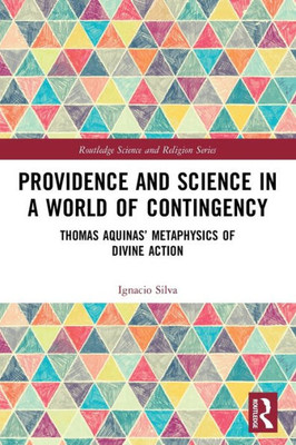 Providence And Science In A World Of Contingency: Thomas Aquinas Metaphysics Of Divine Action (Routledge Science And Religion Series)