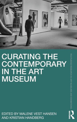 Curating The Contemporary In The Art Museum (Routledge Research In Art Museums And Exhibitions)