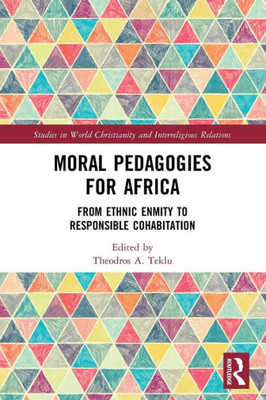 Moral Pedagogies For Africa: From Ethnic Enmity To Responsible Cohabitation (Studies In World Christianity And Interreligious Relations)