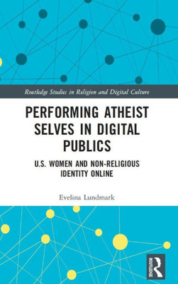 Performing Atheist Selves In Digital Publics (Routledge Studies In Religion And Digital Culture)