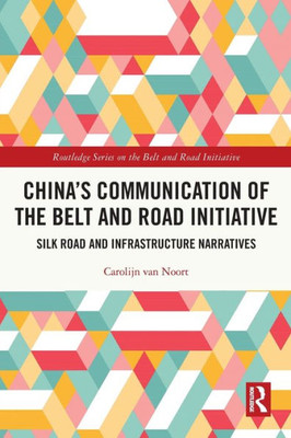 ChinaS Communication Of The Belt And Road Initiative: Silk Road And Infrastructure Narratives (Routledge Series On The Belt And Road Initiative)
