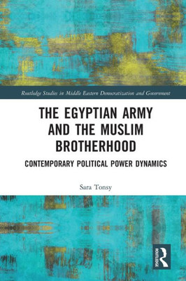 The Egyptian Army And The Muslim Brotherhood: Contemporary Political Power Dynamics (Routledge Studies In Middle Eastern Democratization And Government)