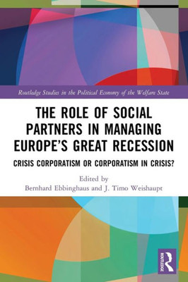 The Role Of Social Partners In Managing EuropeS Great Recession: Crisis Corporatism Or Corporatism In Crisis? (Routledge Studies In The Political Economy Of The Welfare State)