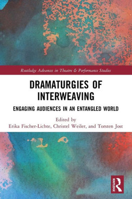 Dramaturgies Of Interweaving (Routledge Advances In Theatre & Performance Studies)