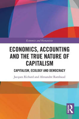 Economics, Accounting And The True Nature Of Capitalism: Capitalism, Ecology And Democracy (Economics And Humanities)