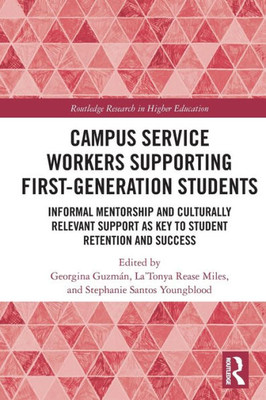 Campus Service Workers Supporting First-Generation Students: Informal Mentorship And Culturally Relevant Support As Key To Student Retention And Success (Routledge Research In Higher Education)