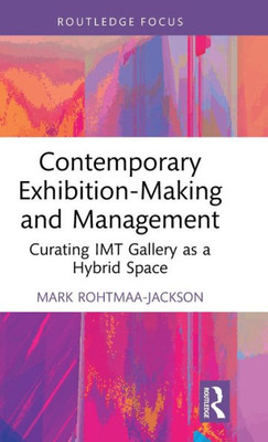 Contemporary Exhibition-Making And Management (Routledge Focus On The Global Creative Economy)