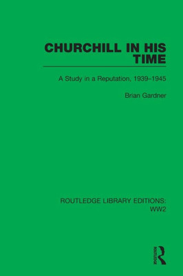 Churchill In His Time: A Study In A Reputation, 19391945 (Routledge Library Editions: Ww2)