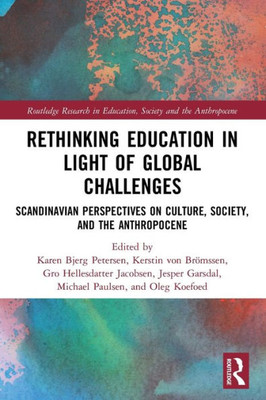 Rethinking Education In Light Of Global Challenges: Scandinavian Perspectives On Culture, Society, And The Anthropocene (Routledge Research In Education, Society And The Anthropocene)