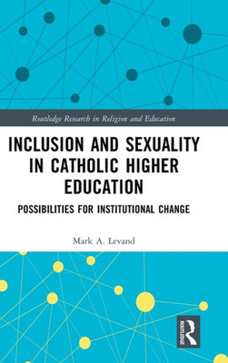 Inclusion And Sexuality In Catholic Higher Education (Routledge Research In Religion And Education)