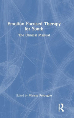 Emotion Focused Therapy For Youth: The Clinical Manual